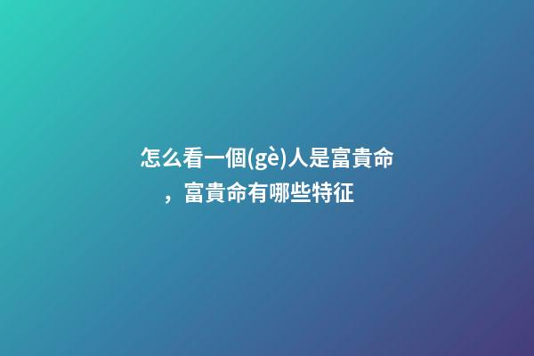 怎么看一個(gè)人是富貴命，富貴命有哪些特征